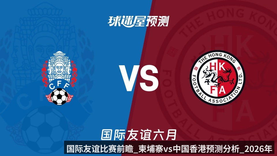 国际友谊比赛前瞻_柬埔寨vs中国香港预测分析_2026年06月09日_(kaiyun)